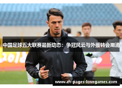 中国足球五大联赛最新动态:争冠风云与外援转会潮涌 中国足球五大联赛最新动态:争冠风云与外援转会潮涌